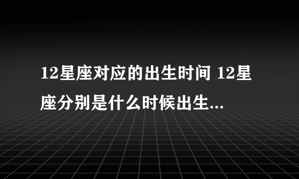 12星座对应的出生时间 12星座分别是什么时候出生的-飞外网