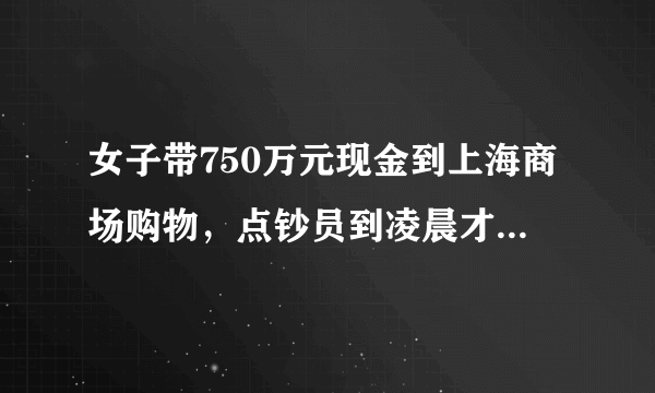 女子带750万元现金到上海商场购物，点钞员到凌晨才能点完货款，你怎么看？