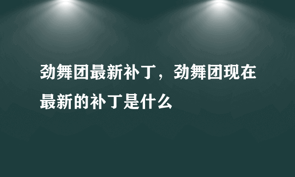 劲舞团最新补丁，劲舞团现在最新的补丁是什么