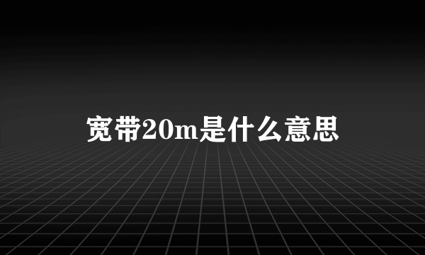 宽带20m是什么意思