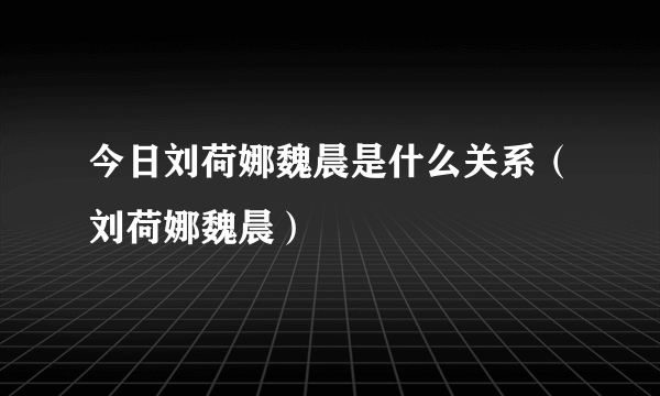 今日刘荷娜魏晨是什么关系（刘荷娜魏晨）