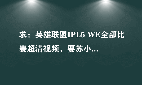 求：英雄联盟IPL5 WE全部比赛超清视频，要苏小研他们解说的那种，很不喜欢台湾版的，更不喜欢英文的！！