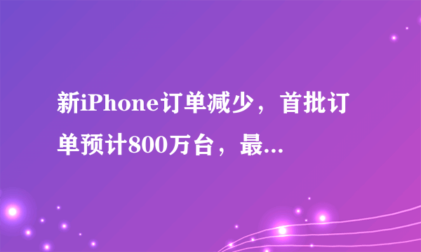 新iPhone订单减少，首批订单预计800万台，最新iPhone 11会缺货吗？