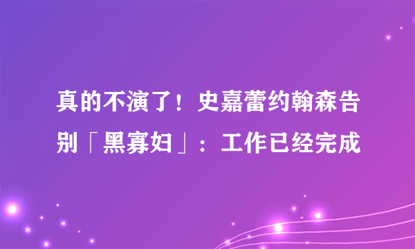 真的不演了！史嘉蕾约翰森告别「黑寡妇」：工作已经完成