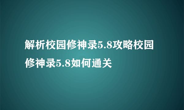 解析校园修神录5.8攻略校园修神录5.8如何通关