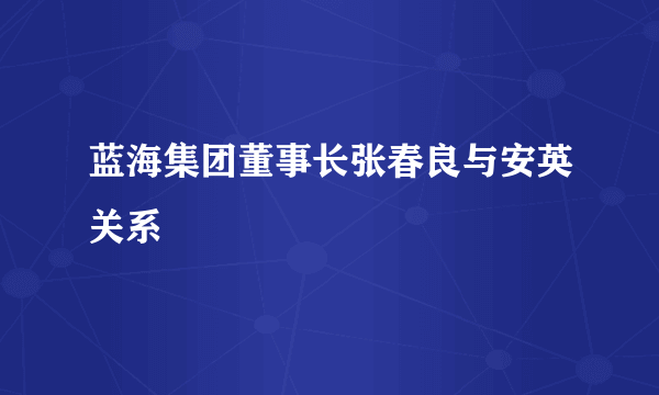 蓝海集团董事长张春良与安英关系