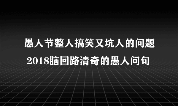 愚人节整人搞笑又坑人的问题 2018脑回路清奇的愚人问句