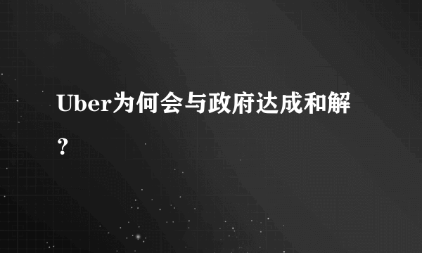 Uber为何会与政府达成和解？