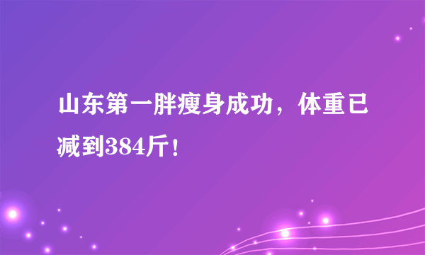 山东第一胖瘦身成功，体重已减到384斤！