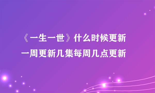 《一生一世》什么时候更新 一周更新几集每周几点更新