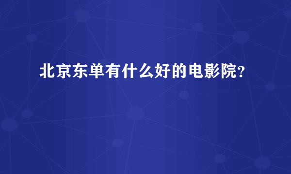 北京东单有什么好的电影院？