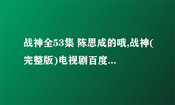 战神全53集 陈思成的哦,战神(完整版)电视剧百度影音在线观看有么