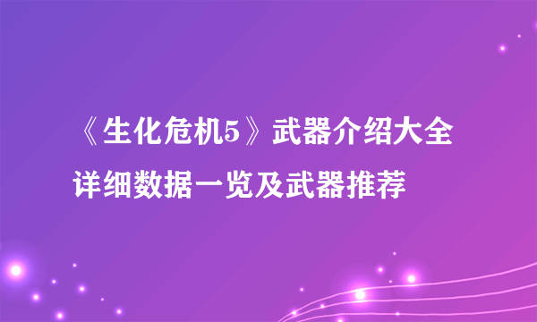 《生化危机5》武器介绍大全 详细数据一览及武器推荐