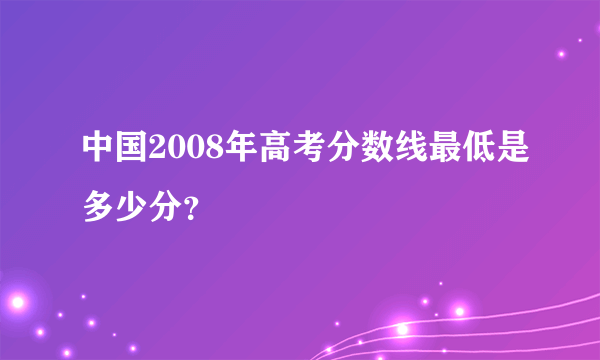 中国2008年高考分数线最低是多少分？