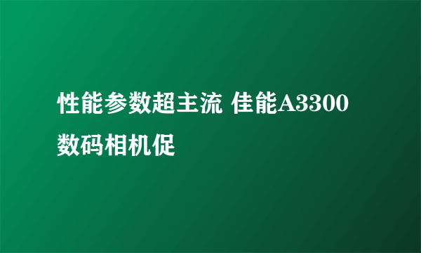 性能参数超主流 佳能A3300数码相机促