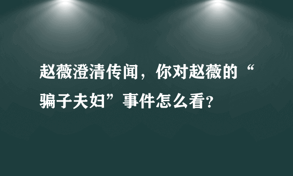 赵薇澄清传闻，你对赵薇的“骗子夫妇”事件怎么看？