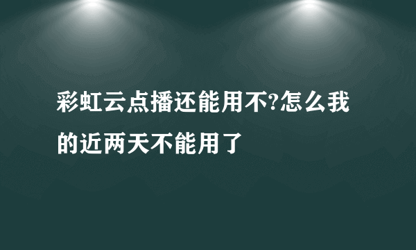 彩虹云点播还能用不?怎么我的近两天不能用了