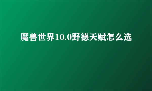 魔兽世界10.0野德天赋怎么选