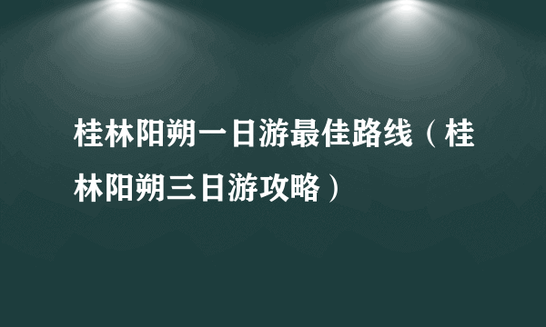 桂林阳朔一日游最佳路线（桂林阳朔三日游攻略）