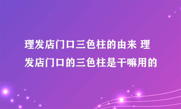 理发店门口三色柱的由来 理发店门口的三色柱是干嘛用的