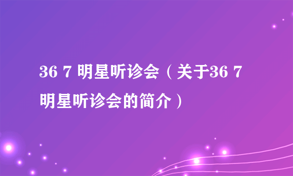 36 7 明星听诊会（关于36 7 明星听诊会的简介）