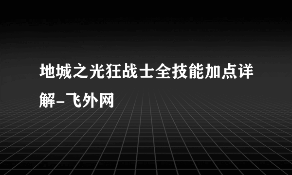 地城之光狂战士全技能加点详解-飞外网