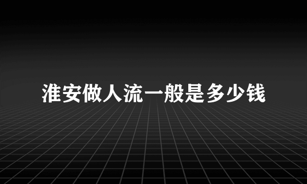 淮安做人流一般是多少钱