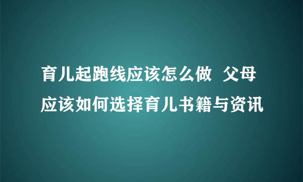 育儿起跑线应该怎么做  父母应该如何选择育儿书籍与资讯