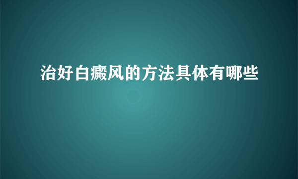 治好白癜风的方法具体有哪些