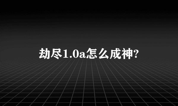 劫尽1.0a怎么成神?