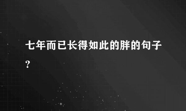 七年而已长得如此的胖的句子？