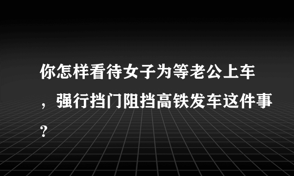 你怎样看待女子为等老公上车，强行挡门阻挡高铁发车这件事？