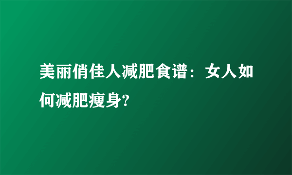 美丽俏佳人减肥食谱：女人如何减肥瘦身?