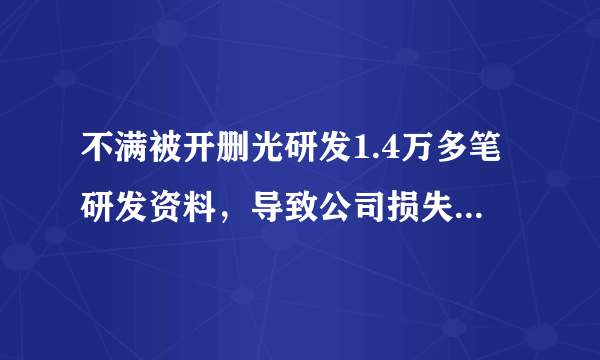 不满被开删光研发1.4万多笔研发资料，导致公司损失惨重，是怎样的职场行为？