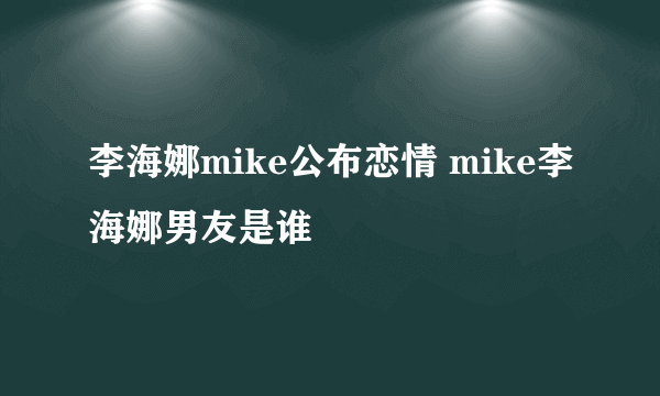 李海娜mike公布恋情 mike李海娜男友是谁