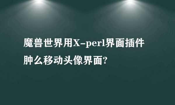 魔兽世界用X-perl界面插件肿么移动头像界面?