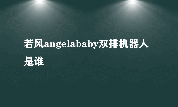 若风angelababy双排机器人是谁