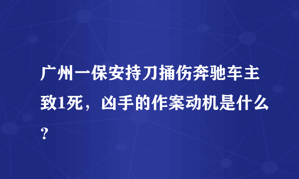 广州一保安持刀捅伤奔驰车主致1死，凶手的作案动机是什么？