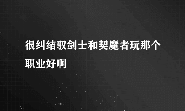 很纠结驭剑士和契魔者玩那个职业好啊