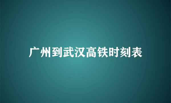 广州到武汉高铁时刻表