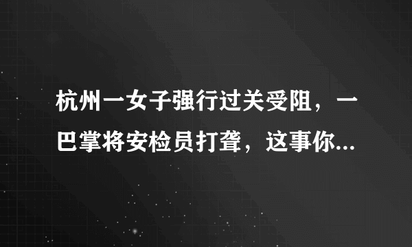 杭州一女子强行过关受阻，一巴掌将安检员打聋，这事你怎么看？