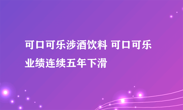 可口可乐涉酒饮料 可口可乐业绩连续五年下滑