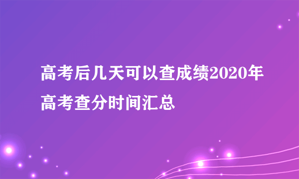 高考后几天可以查成绩2020年高考查分时间汇总