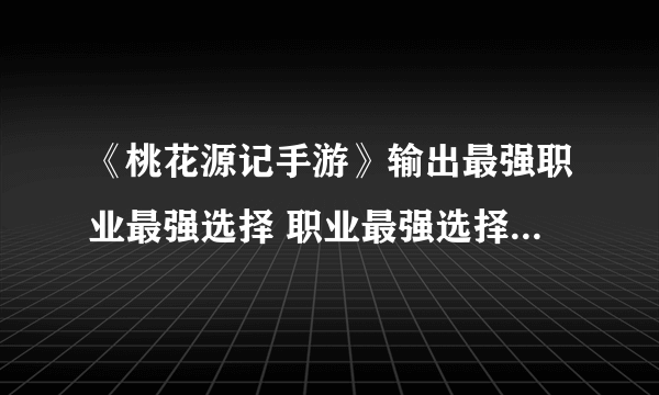 《桃花源记手游》输出最强职业最强选择 职业最强选择2021