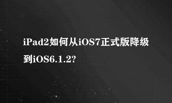 iPad2如何从iOS7正式版降级到iOS6.1.2?