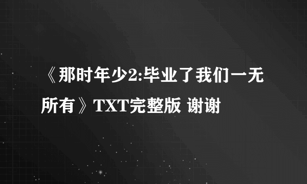 《那时年少2:毕业了我们一无所有》TXT完整版 谢谢