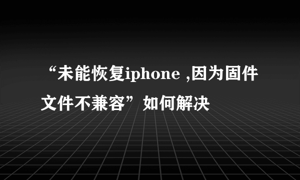 “未能恢复iphone ,因为固件文件不兼容”如何解决