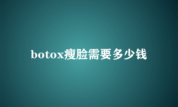 botox瘦脸需要多少钱