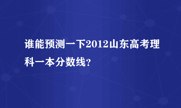 谁能预测一下2012山东高考理科一本分数线？