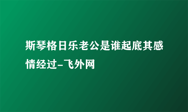 斯琴格日乐老公是谁起底其感情经过-飞外网